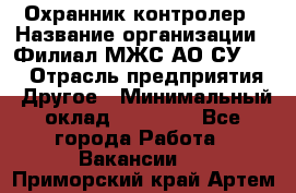 Охранник-контролер › Название организации ­ Филиал МЖС АО СУ-155 › Отрасль предприятия ­ Другое › Минимальный оклад ­ 25 000 - Все города Работа » Вакансии   . Приморский край,Артем г.